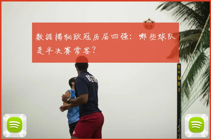 数据揭秘欧冠历届四强：哪些球队是半决赛常客？