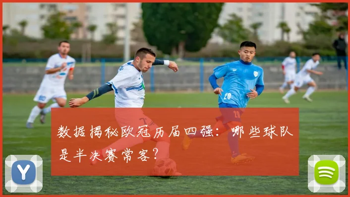 数据揭秘欧冠历届四强：哪些球队是半决赛常客？