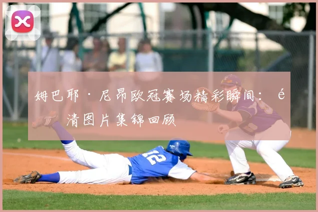 姆巴耶·尼昂欧冠赛场精彩瞬间：高清图片集锦回顾