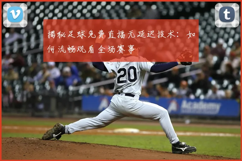揭秘足球免费直播无延迟技术：如何流畅观看全场赛事