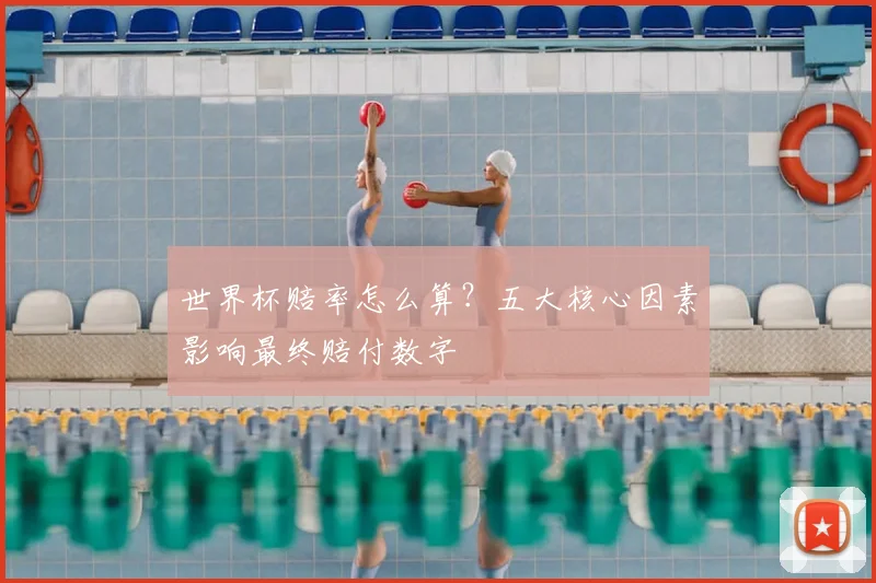 世界杯赔率怎么算？五大核心因素影响最终赔付数字