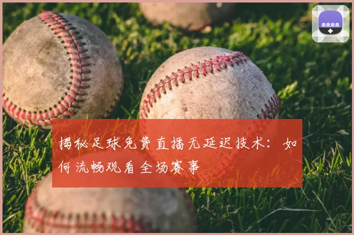 揭秘足球免费直播无延迟技术：如何流畅观看全场赛事