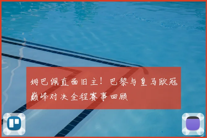 姆巴佩直面旧主！巴黎与皇马欧冠巅峰对决全程赛事回顾