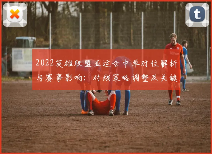 2022英雄联盟亚运会中单对位解析与赛事影响：对线策略调整及关键胜负节点