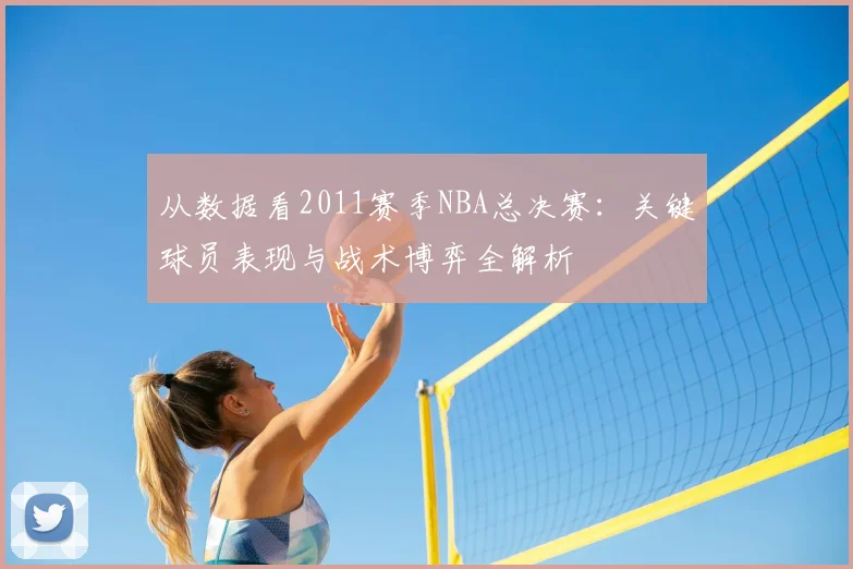 从数据看2011赛季NBA总决赛：关键球员表现与战术博弈全解析