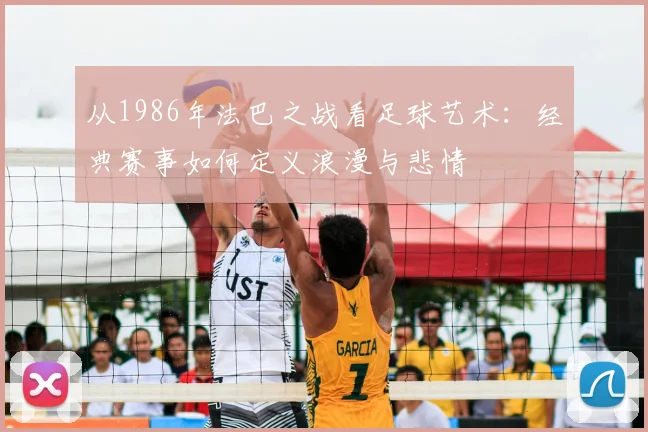 从1986年法巴之战看足球艺术：经典赛事如何定义浪漫与悲情