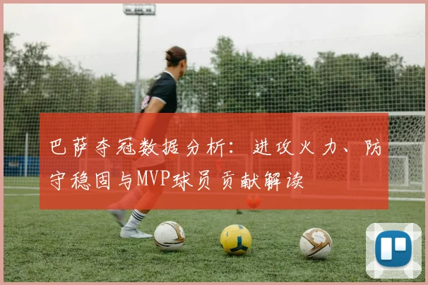 巴萨夺冠数据分析：进攻火力、防守稳固与MVP球员贡献解读
