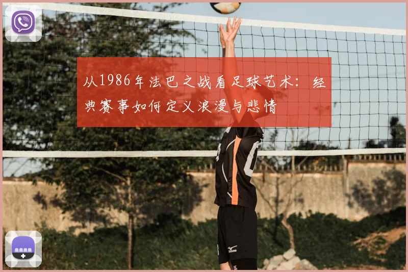 从1986年法巴之战看足球艺术：经典赛事如何定义浪漫与悲情
