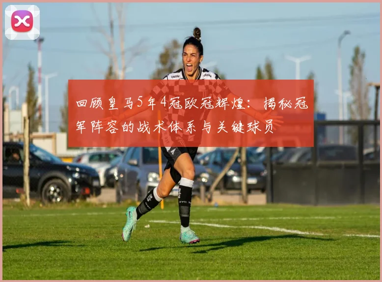 回顾皇马5年4冠欧冠辉煌：揭秘冠军阵容的战术体系与关键球员